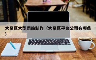 克拉玛依大足区大型网站制作（大足区平台公司有哪些）