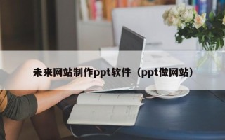 克拉玛依未来网站制作ppt软件（ppt做网站）