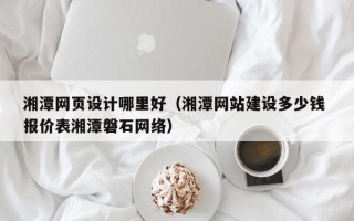 克拉玛依湘潭网页设计哪里好（湘潭网站建设多少钱 报价表湘潭磐石网络）