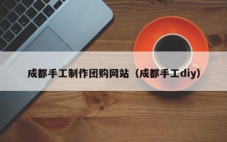 克拉玛依成都手工制作团购网站（成都手工diy）