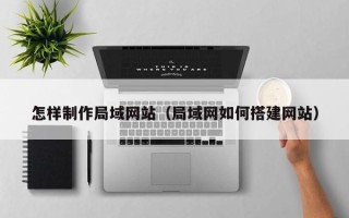克拉玛依怎样制作局域网站（局域网如何搭建网站）