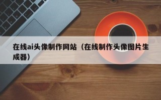 克拉玛依在线ai头像制作网站（在线制作头像图片生成器）
