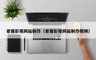 克拉玛依老猪影视网站制作（老猪影视网站制作视频）