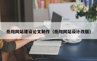 克拉玛依岳阳网站建设论文制作（岳阳网站设计改版）