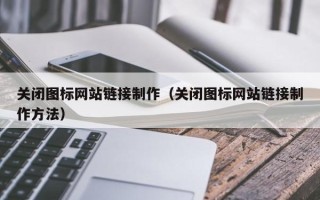 克拉玛依关闭图标网站链接制作（关闭图标网站链接制作方法）