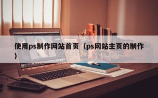 克拉玛依使用ps制作网站首页（ps网站主页的制作）