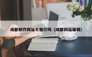 克拉玛依成都制作网站不做行吗（成都网站编辑）