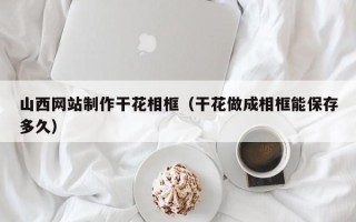 克拉玛依山西网站制作干花相框（干花做成相框能保存多久）