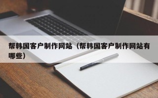 克拉玛依帮韩国客户制作网站（帮韩国客户制作网站有哪些）